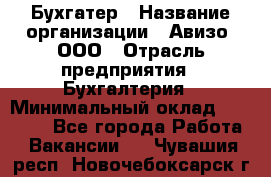 Бухгатер › Название организации ­ Авизо, ООО › Отрасль предприятия ­ Бухгалтерия › Минимальный оклад ­ 45 000 - Все города Работа » Вакансии   . Чувашия респ.,Новочебоксарск г.